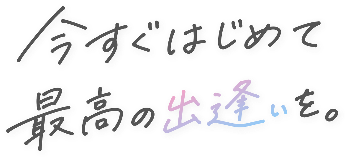 今すぐはじめて最高の出逢いを。