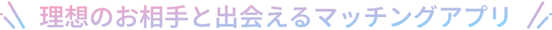 理想のお相手と出会えるマッチングアプリ